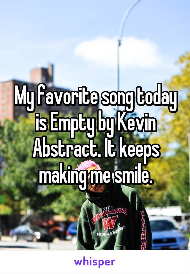 My favorite song today is Empty by Kevin Abstract. It keeps making me smile.