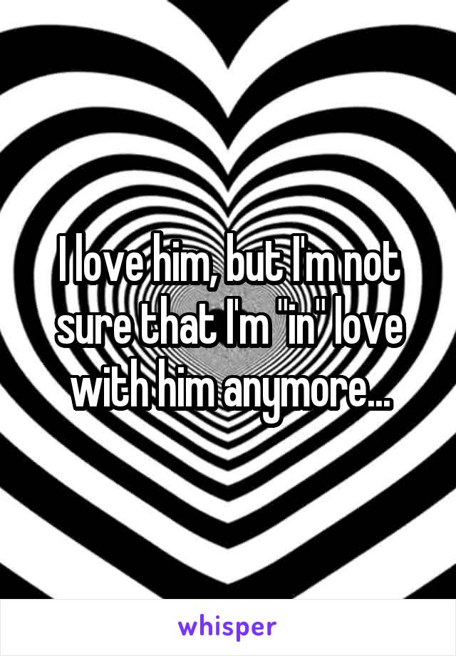 I love him, but I'm not sure that I'm "in" love with him anymore...