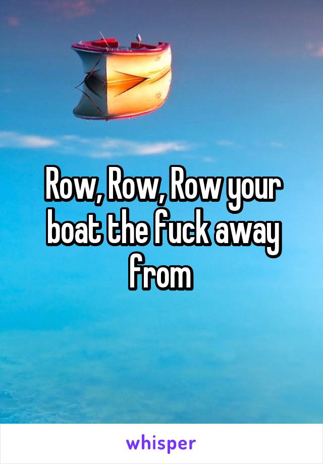 Row, Row, Row your boat the fuck away from 