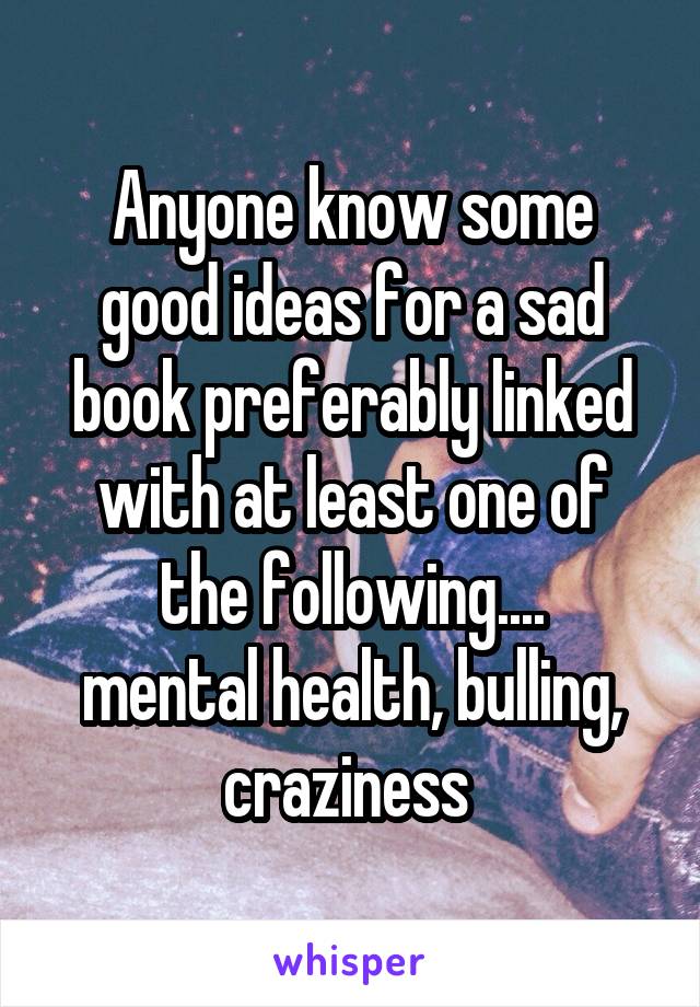 Anyone know some good ideas for a sad book preferably linked with at least one of the following....
mental health, bulling, craziness 