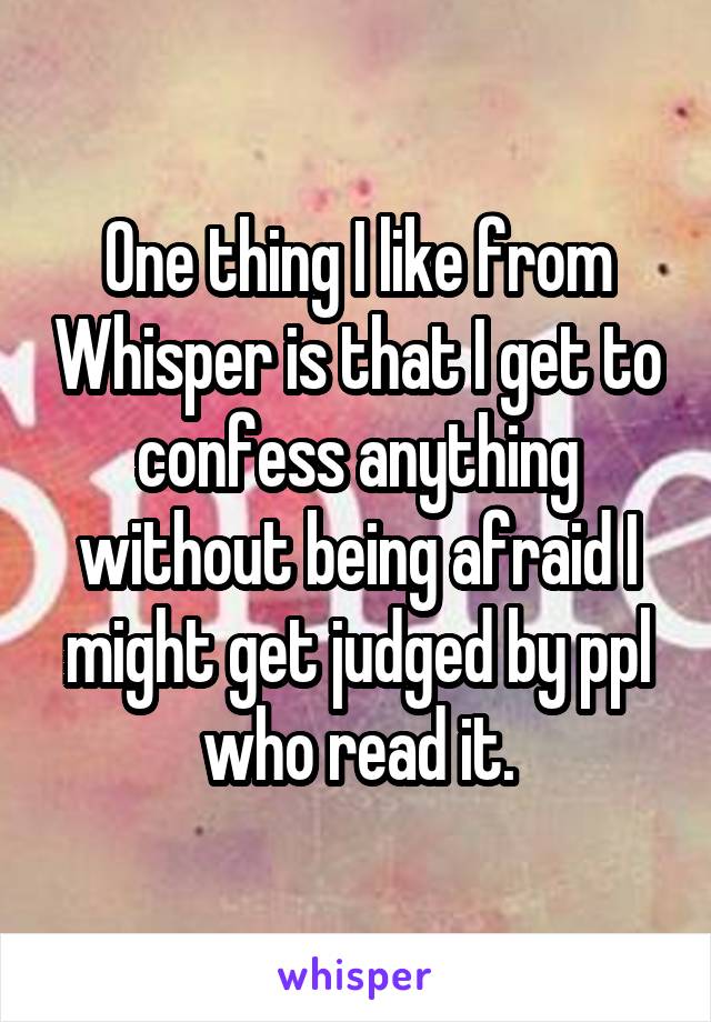 One thing I like from Whisper is that I get to confess anything without being afraid I might get judged by ppl who read it.