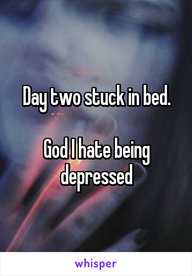 Day two stuck in bed.

God I hate being depressed