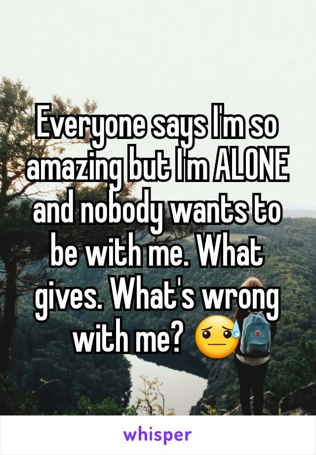 Everyone says I'm so amazing but I'm ALONE and nobody wants to be with me. What gives. What's wrong with me? 😓