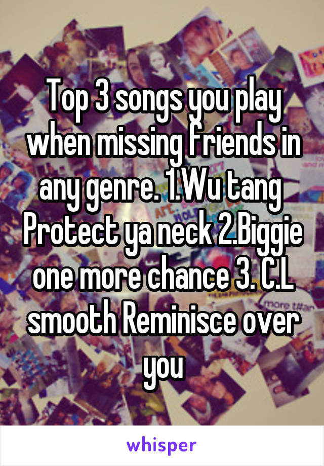 Top 3 songs you play when missing friends in any genre. 1.Wu tang  Protect ya neck 2.Biggie one more chance 3. C.L smooth Reminisce over you