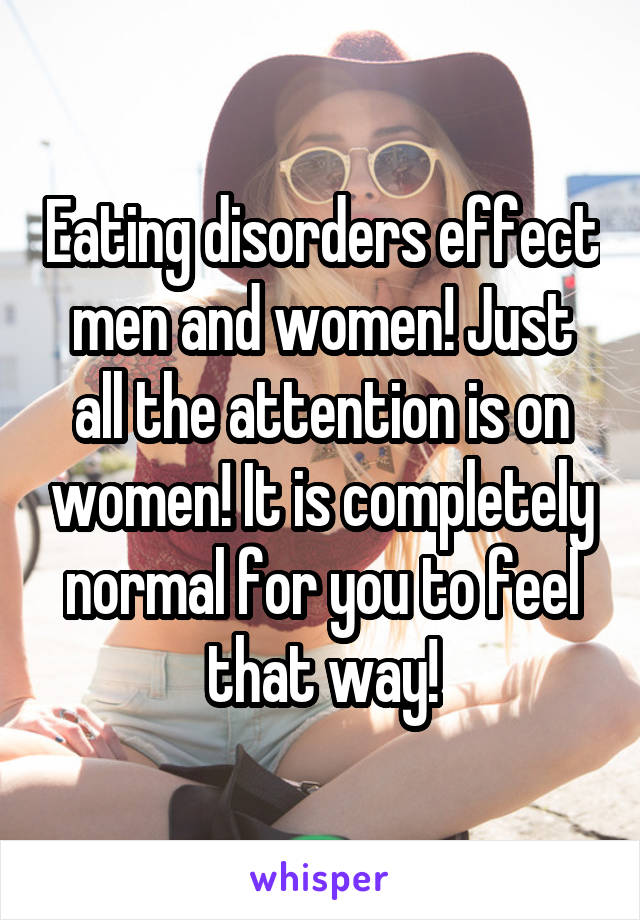 Eating disorders effect men and women! Just all the attention is on women! It is completely normal for you to feel that way!
