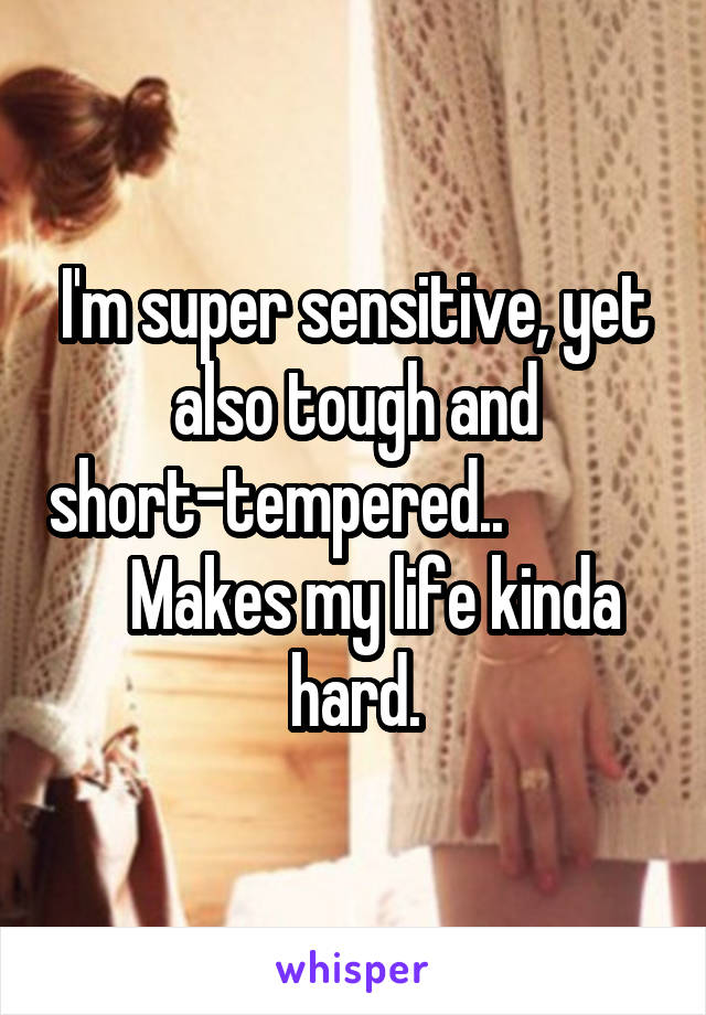 I'm super sensitive, yet also tough and short-tempered..                Makes my life kinda hard.