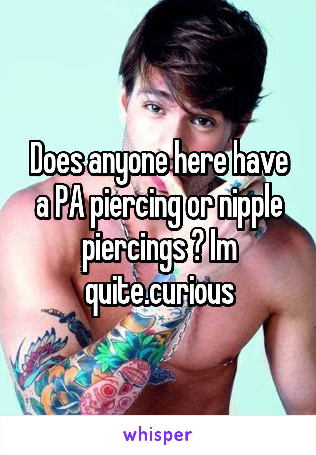 Does anyone here have a PA piercing or nipple piercings ? Im quite.curious