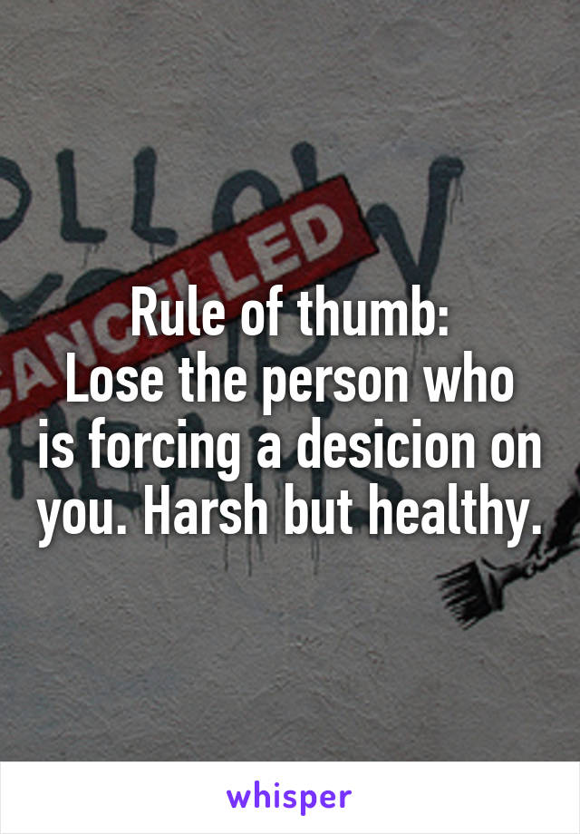 Rule of thumb:
Lose the person who is forcing a desicion on you. Harsh but healthy.