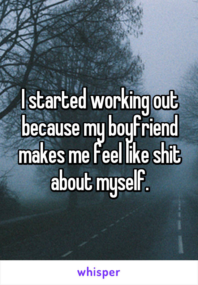 I started working out because my boyfriend makes me feel like shit about myself.