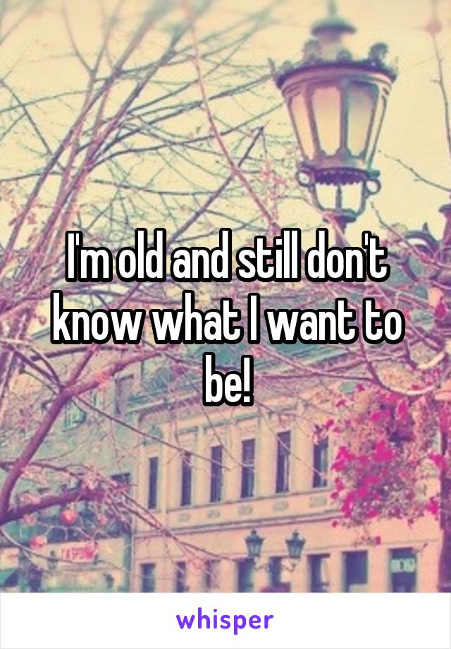 I'm old and still don't know what I want to be!