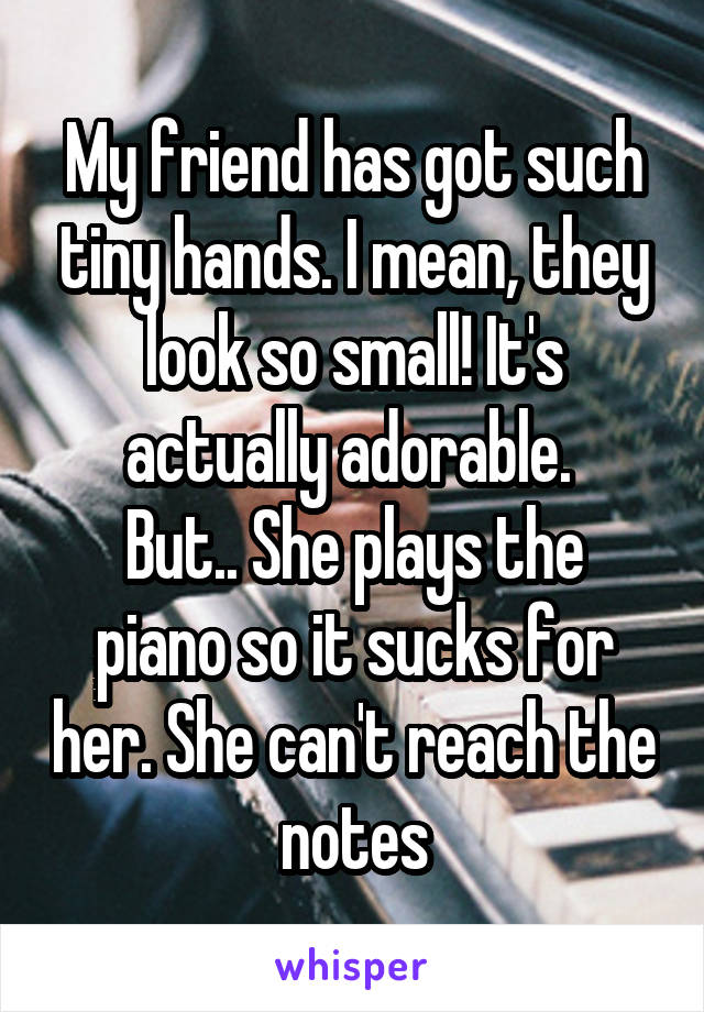 My friend has got such tiny hands. I mean, they look so small! It's actually adorable. 
But.. She plays the piano so it sucks for her. She can't reach the notes