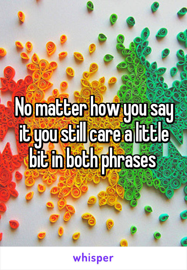 No matter how you say it you still care a little bit in both phrases 
