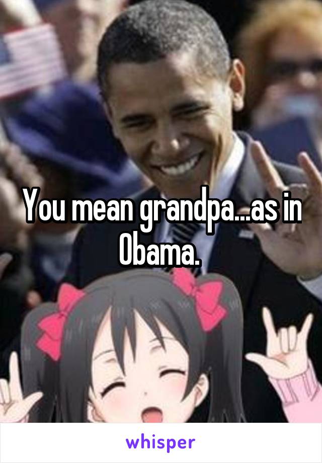 You mean grandpa...as in
Obama. 