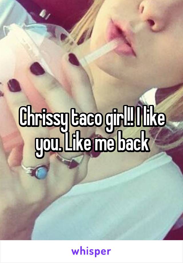 Chrissy taco girl!! I like you. Like me back