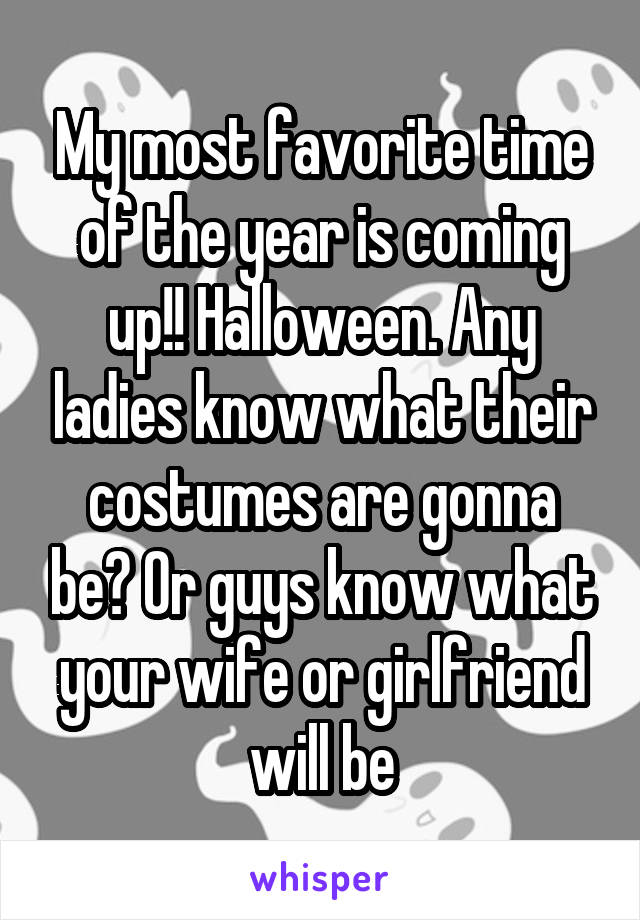 My most favorite time of the year is coming up!! Halloween. Any ladies know what their costumes are gonna be? Or guys know what your wife or girlfriend will be