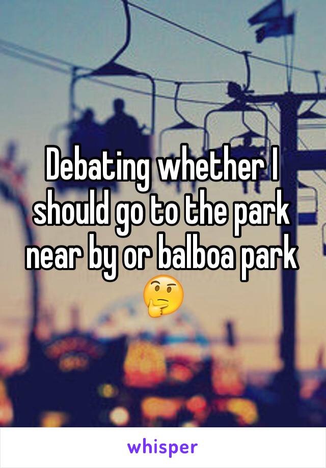 Debating whether I should go to the park near by or balboa park 🤔