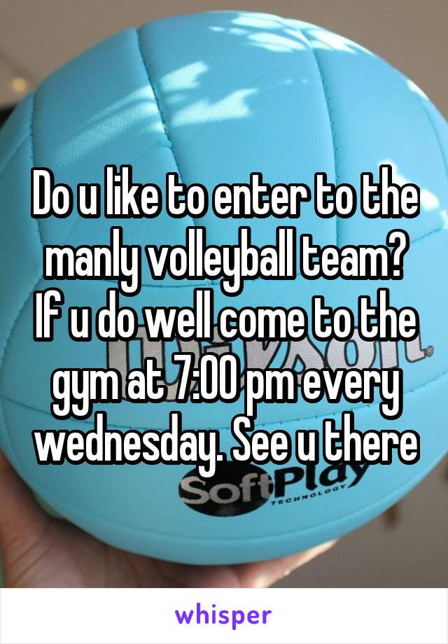 Do u like to enter to the manly volleyball team? If u do well come to the gym at 7:00 pm every wednesday. See u there