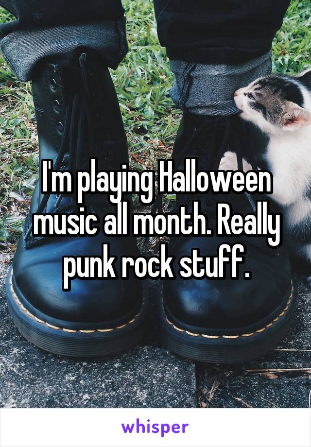 I'm playing Halloween music all month. Really punk rock stuff.