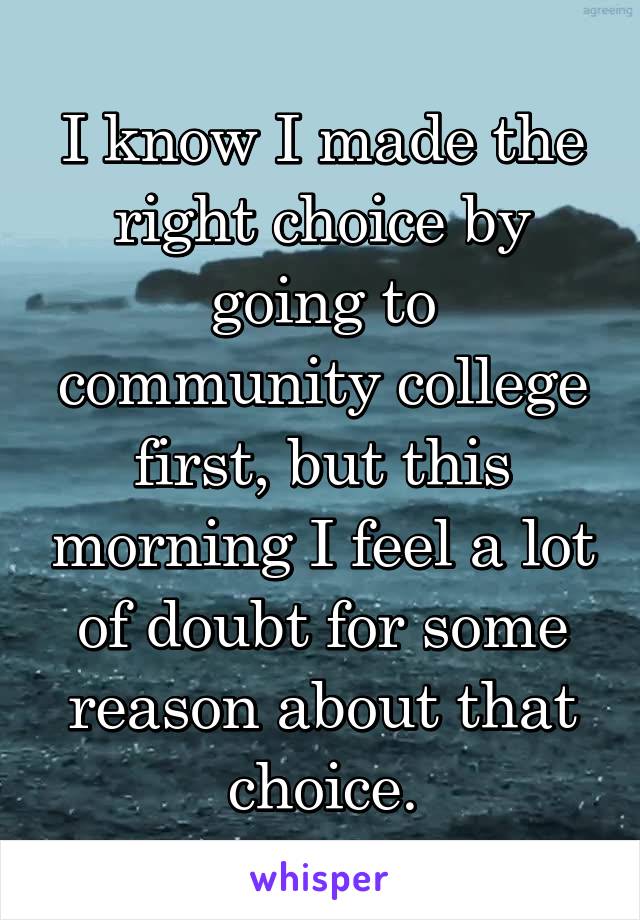 I know I made the right choice by going to community college first, but this morning I feel a lot of doubt for some reason about that choice.