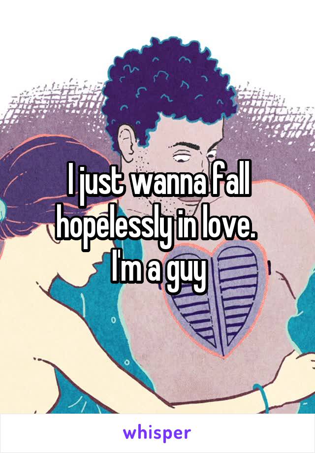 I just wanna fall hopelessly in love. 
I'm a guy