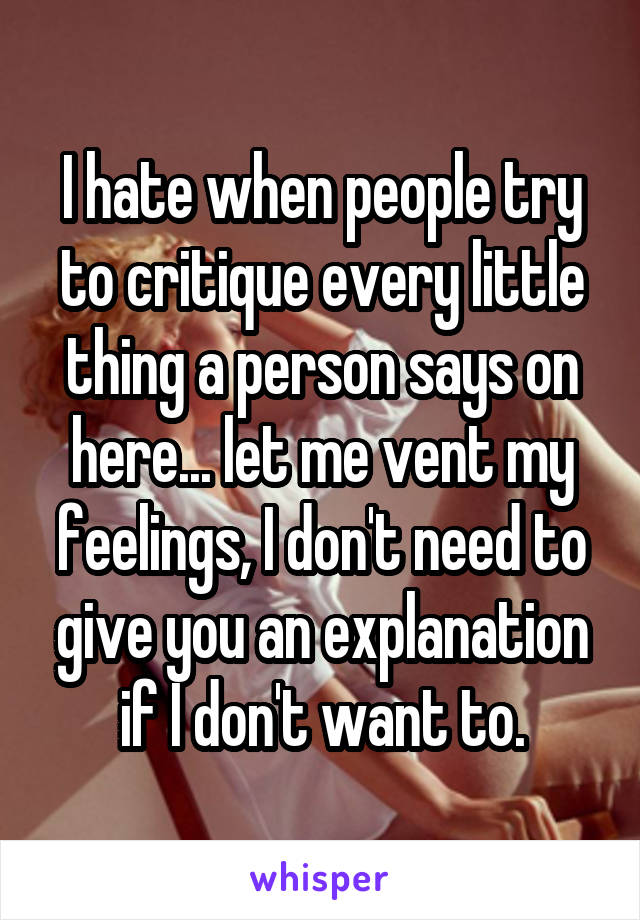 I hate when people try to critique every little thing a person says on here... let me vent my feelings, I don't need to give you an explanation if I don't want to.