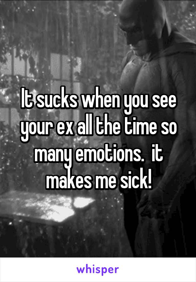 It sucks when you see your ex all the time so many emotions.  it makes me sick!