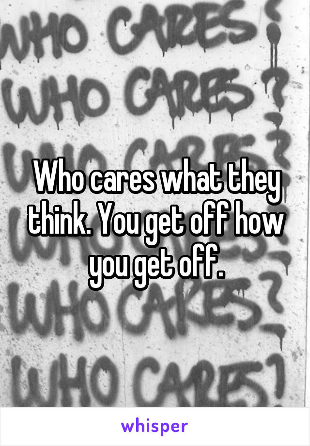 Who cares what they think. You get off how you get off.
