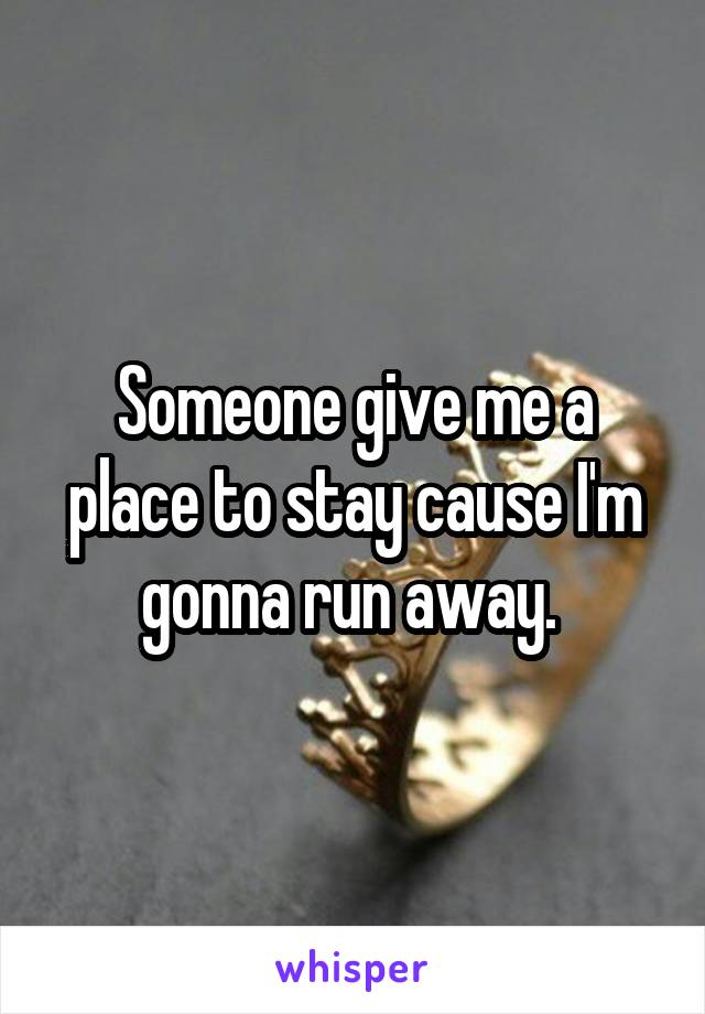 Someone give me a place to stay cause I'm gonna run away. 