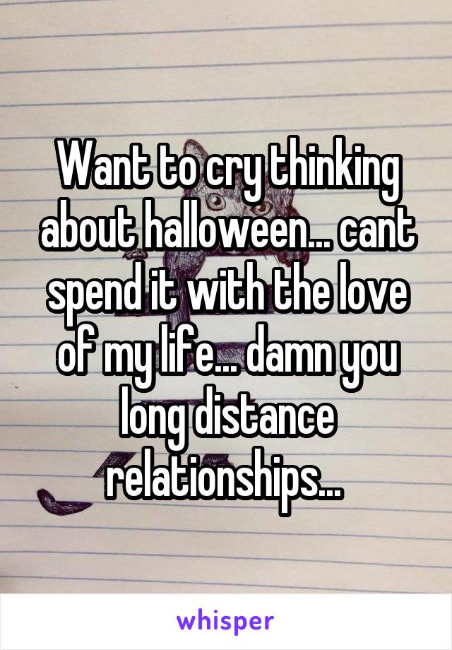 Want to cry thinking about halloween... cant spend it with the love of my life... damn you long distance relationships... 