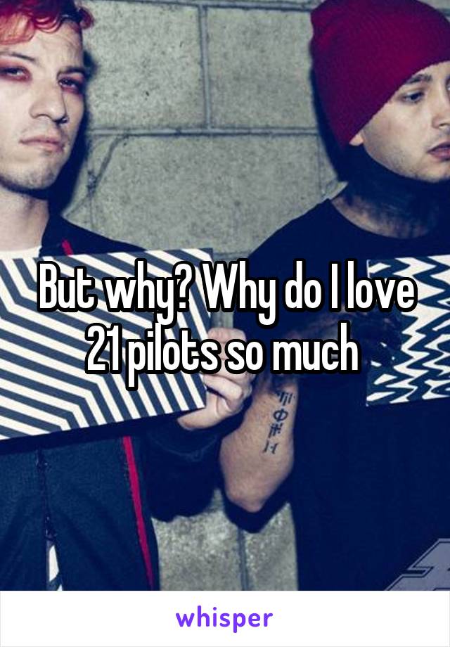 But why? Why do I love 21 pilots so much 