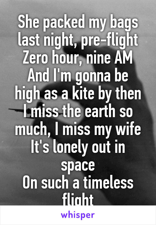 She packed my bags last night, pre-flight
Zero hour, nine AM
And I'm gonna be high as a kite by then
I miss the earth so much, I miss my wife
It's lonely out in space
On such a timeless flight