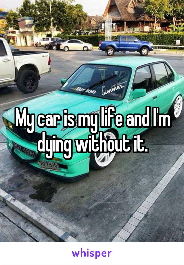 My car is my life and I'm dying without it.