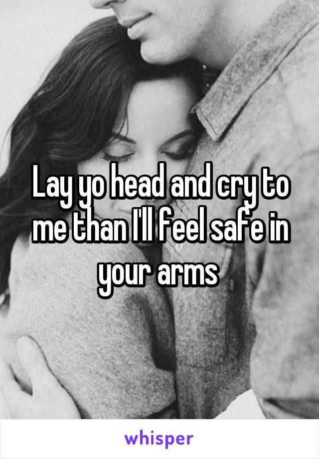 Lay yo head and cry to me than I'll feel safe in your arms 
