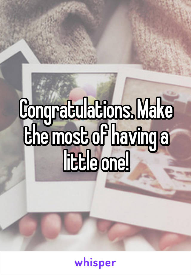 Congratulations. Make the most of having a little one!