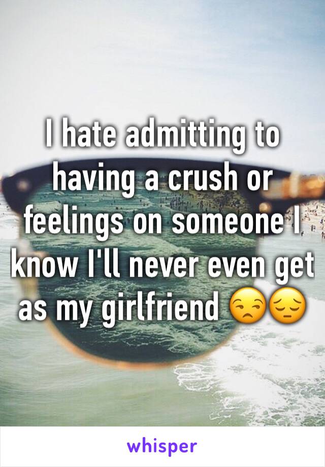 I hate admitting to having a crush or feelings on someone I know I'll never even get as my girlfriend 😒😔