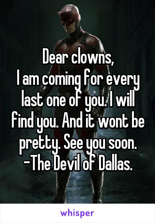 Dear clowns,
I am coming for every last one of you. I will find you. And it wont be pretty. See you soon.
-The Devil of Dallas.
