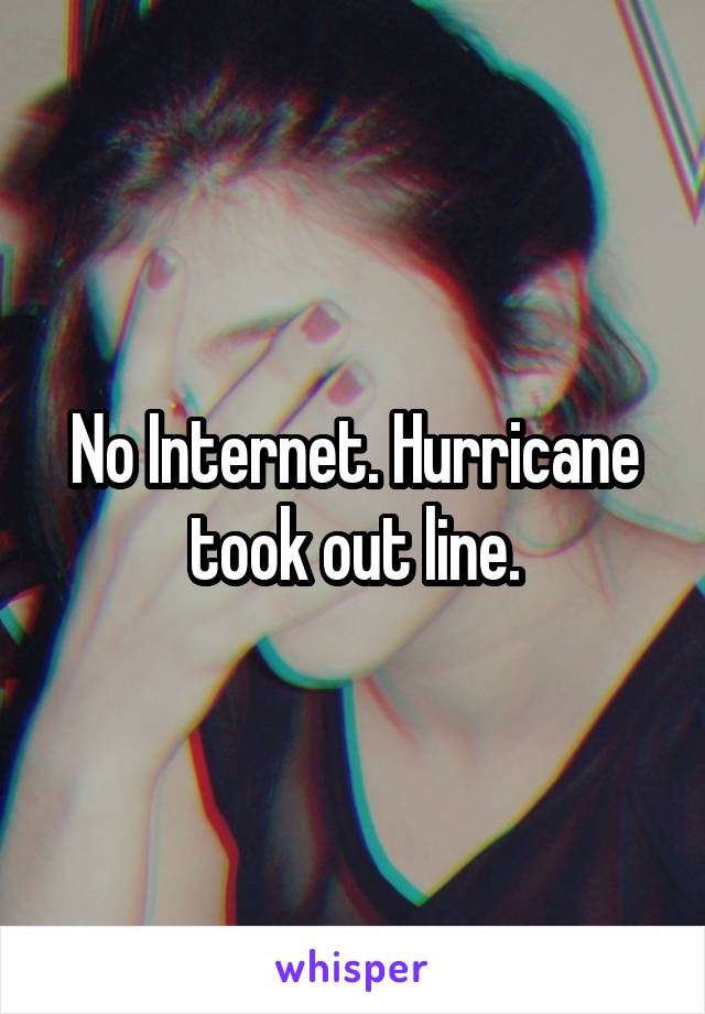 No Internet. Hurricane took out line.