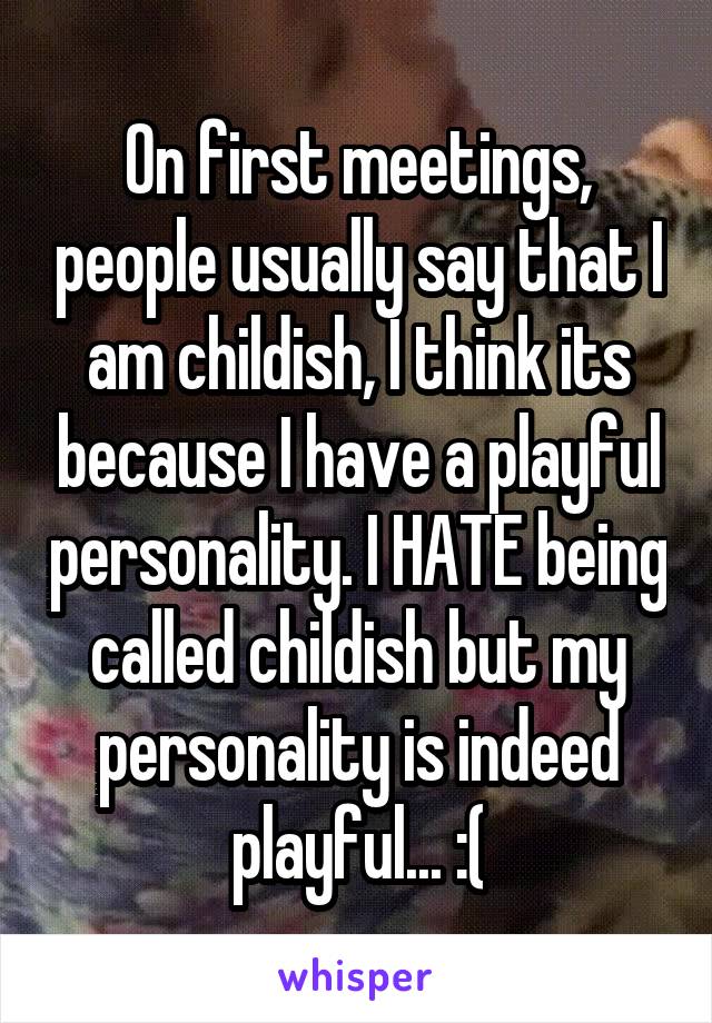 On first meetings, people usually say that I am childish, I think its because I have a playful personality. I HATE being called childish but my personality is indeed playful... :(