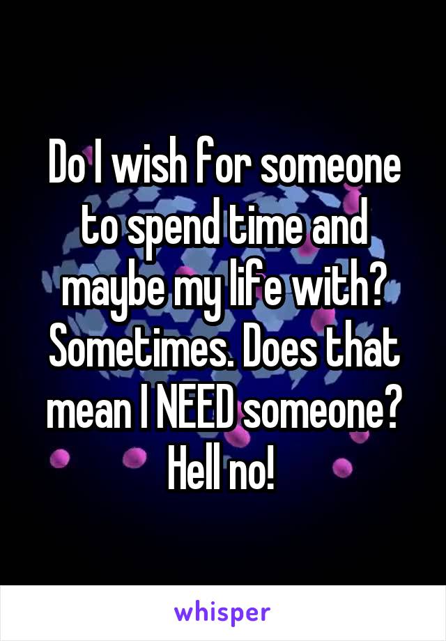 Do I wish for someone to spend time and maybe my life with? Sometimes. Does that mean I NEED someone? Hell no! 