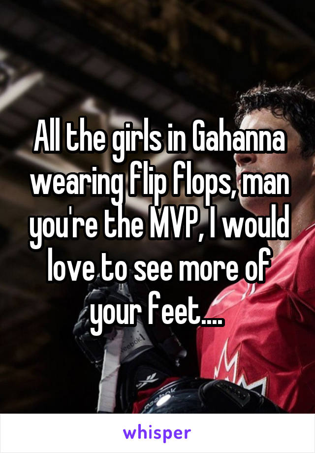All the girls in Gahanna wearing flip flops, man you're the MVP, I would love to see more of your feet.... 