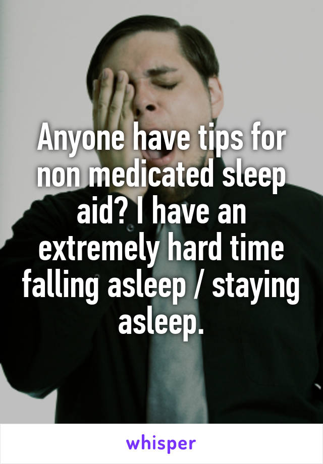 Anyone have tips for non medicated sleep aid? I have an extremely hard time falling asleep / staying asleep.