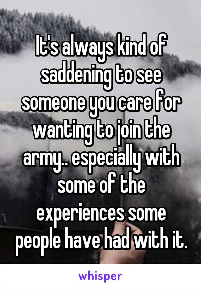 It's always kind of saddening to see someone you care for wanting to join the army.. especially with some of the experiences some people have had with it.
