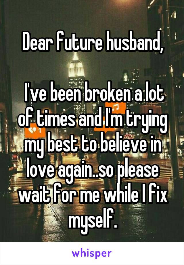 Dear future husband,

 I've been broken a lot of times and I'm trying my best to believe in love again..so please wait for me while I fix myself.
