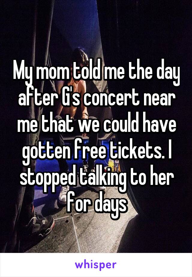 My mom told me the day after G's concert near me that we could have gotten free tickets. I stopped talking to her for days