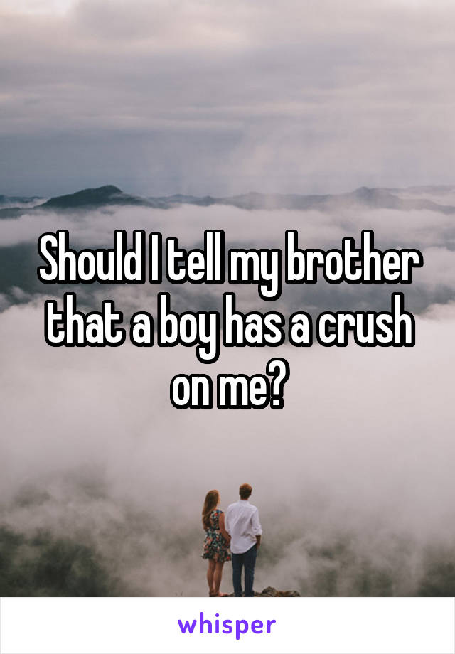 Should I tell my brother that a boy has a crush on me?