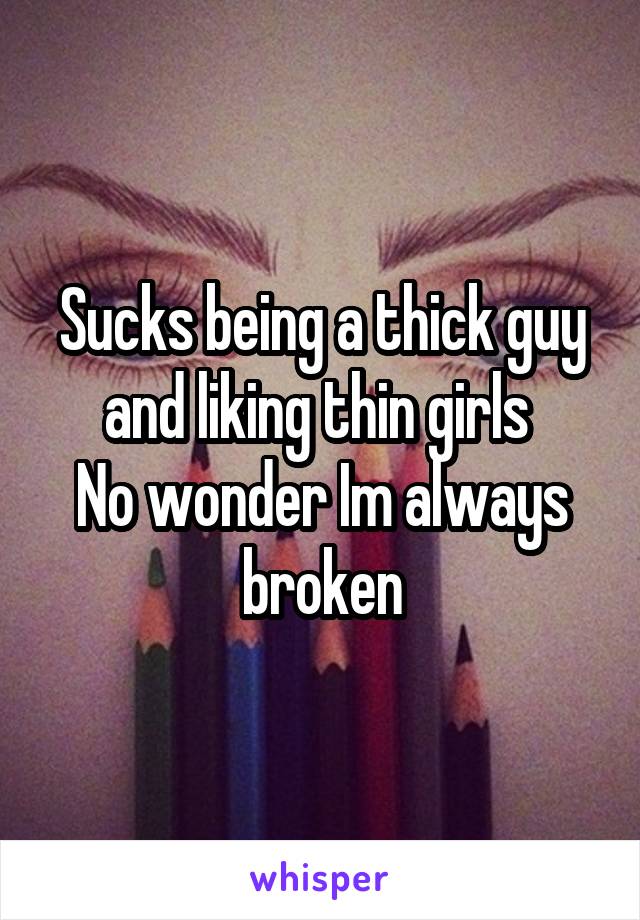 Sucks being a thick guy and liking thin girls 
No wonder Im always broken