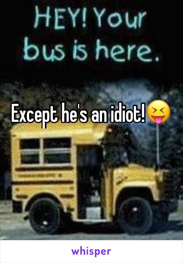 Except he's an idiot!😝