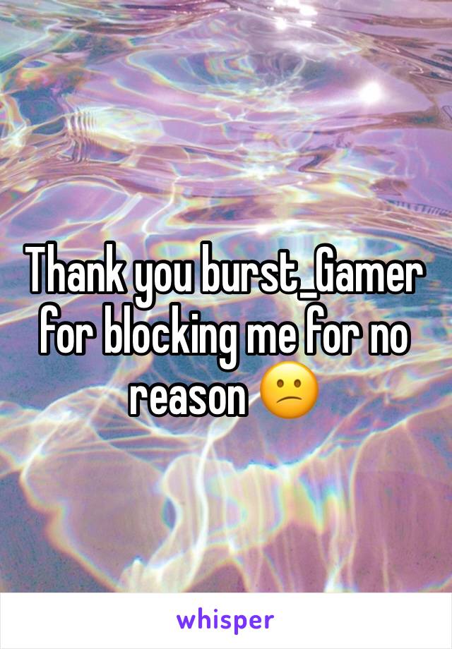Thank you burst_Gamer for blocking me for no reason 😕