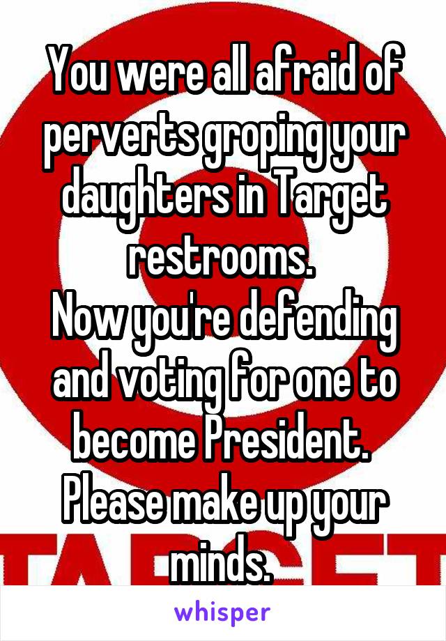 You were all afraid of perverts groping your daughters in Target restrooms. 
Now you're defending and voting for one to become President. 
Please make up your minds. 
