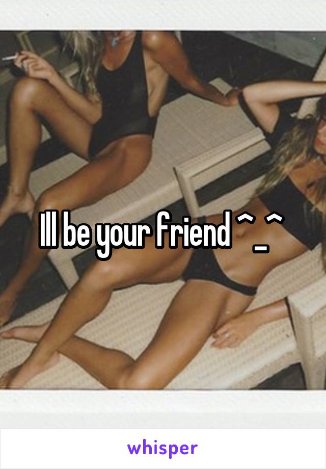 Ill be your friend ^_^ 
